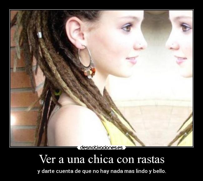 Ver a una chica con rastas - y darte cuenta de que no hay nada mas lindo y bello.