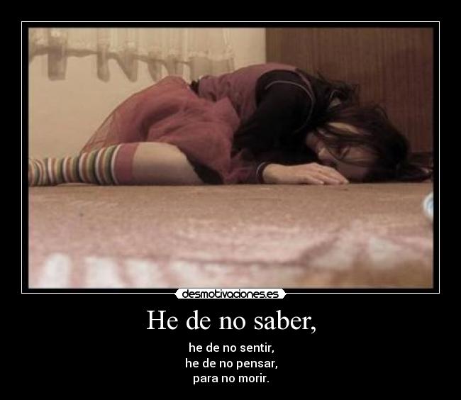 He de no saber, - he de no sentir,
he de no pensar,
para no morir.
