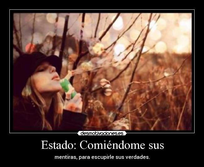 Estado: Comiéndome sus - mentiras, para escupirle sus verdades.