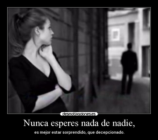 Nunca esperes nada de nadie, - es mejor estar sorprendido, que decepcionado.