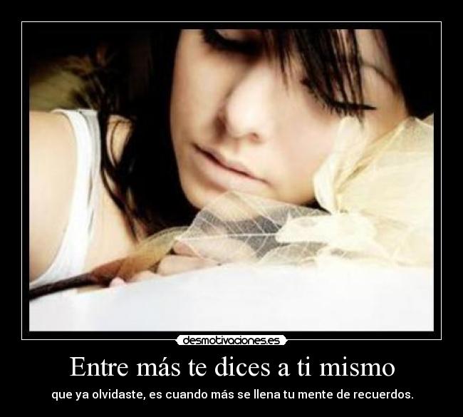 Entre más te dices a ti mismo - que ya olvidaste, es cuando más se llena tu mente de recuerdos.