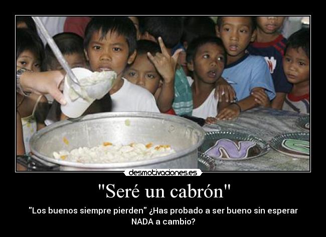 Seré un cabrón - Los buenos siempre pierden ¿Has probado a ser bueno sin esperar
NADA a cambio?