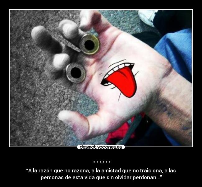 ...... - “A la razón que no razona, a la amistad que no traiciona, a las
personas de esta vida que sin olvidar perdonan…”