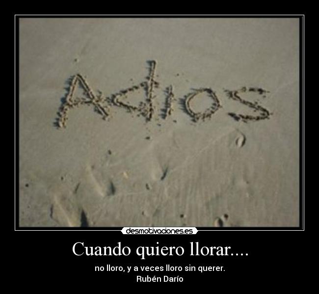 Cuando quiero llorar.... - no lloro, y a veces lloro sin querer.
Rubén Darío