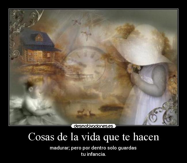 Cosas de la vida que te hacen - madurar; pero por dentro solo guardas
tu infancia.