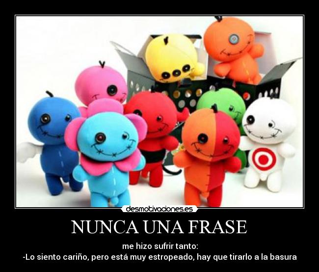 NUNCA UNA FRASE - me hizo sufrir tanto:
-Lo siento cariño, pero está muy estropeado, hay que tirarlo a la basura