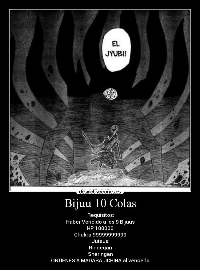 Bijuu 10 Colas - ○Requisitos:
Haber Vencido a los 9 Bijuus
HP 100000
Chakra 99999999999
○Jutsus:
Rinnegan
Sharingan
OBTIENES A MADARA UCHIHA al vencerlo