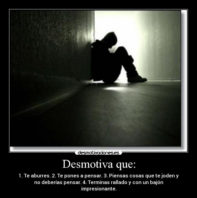 Desmotiva que: - 1. Te aburres. 2. Te pones a pensar. 3. Piensas cosas que te joden y
no deberías pensar. 4. Terminas rallado y con un bajón
impresionante.