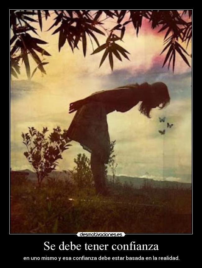 Se debe tener confianza - en uno mismo y esa confianza debe estar basada en la realidad.
