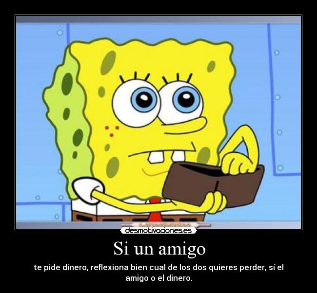 Si un amigo - te pide dinero, reflexiona bien cual de los dos quieres perder, sí el amigo o el dinero.