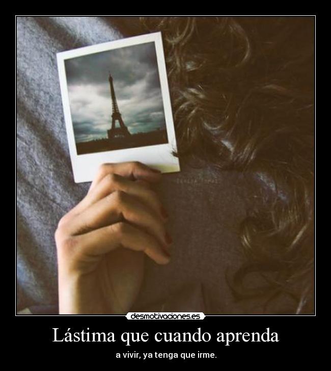 Lástima que cuando aprenda - a vivir, ya tenga que irme.