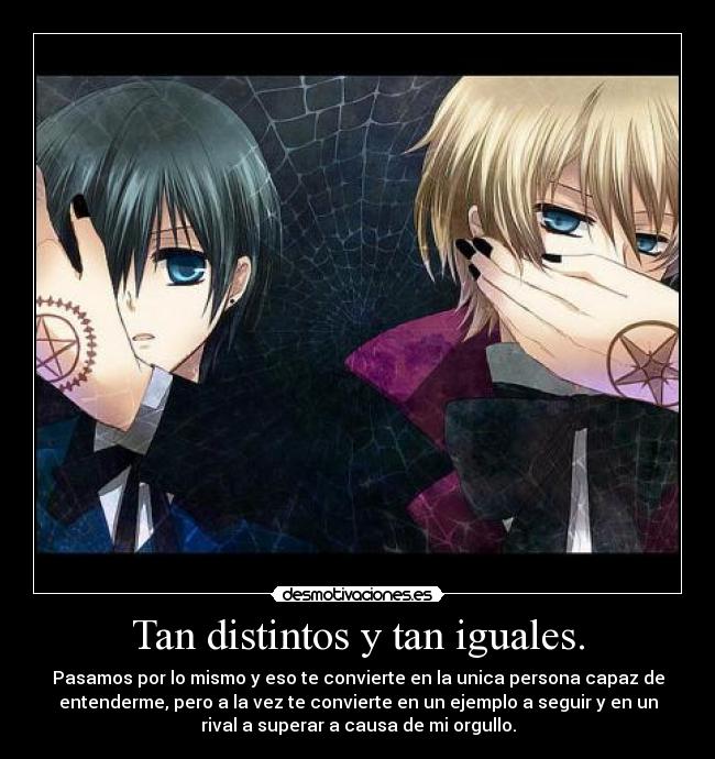 Tan distintos y tan iguales. - Pasamos por lo mismo y eso te convierte en la unica persona capaz de
entenderme, pero a la vez te convierte en un ejemplo a seguir y en un
rival a superar a causa de mi orgullo.