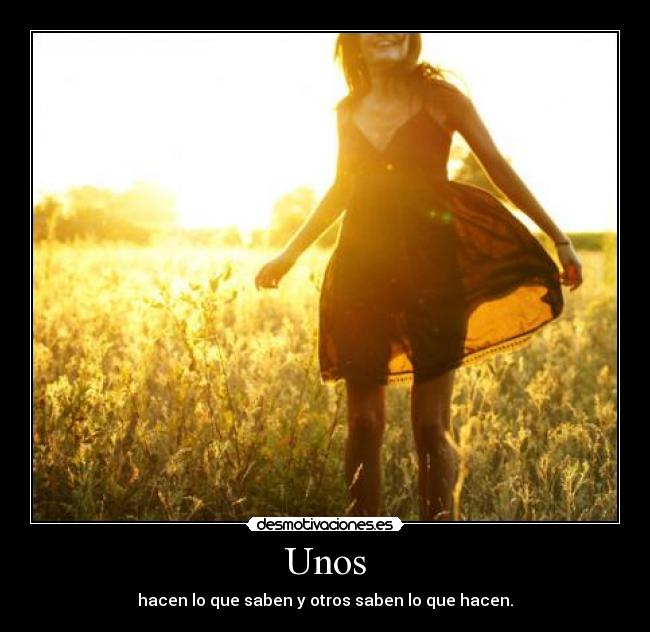 Unos - hacen lo que saben y otros saben lo que hacen.