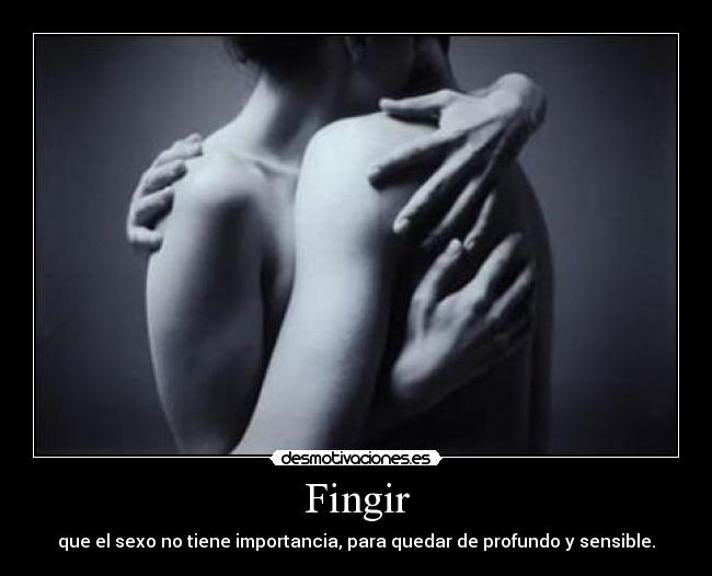 Fingir - que el sexo no tiene importancia, para quedar de profundo y sensible.