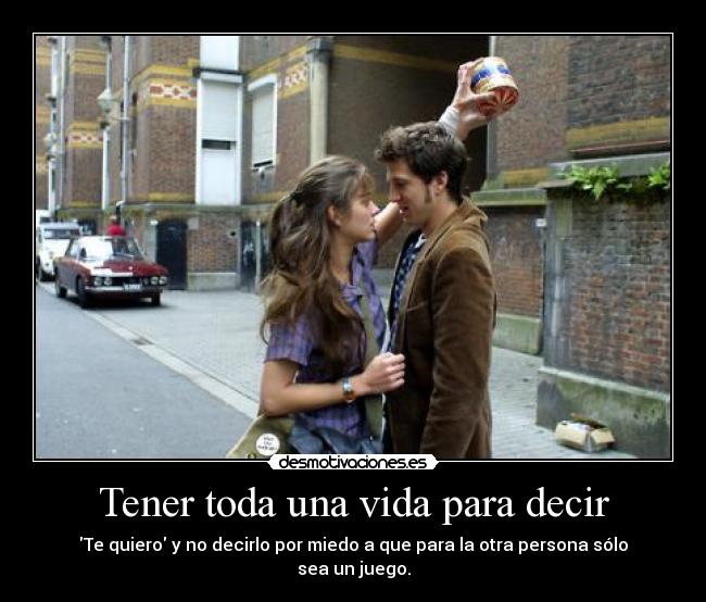 Tener toda una vida para decir - Te quiero y no decirlo por miedo a que para la otra persona sólo sea un juego.