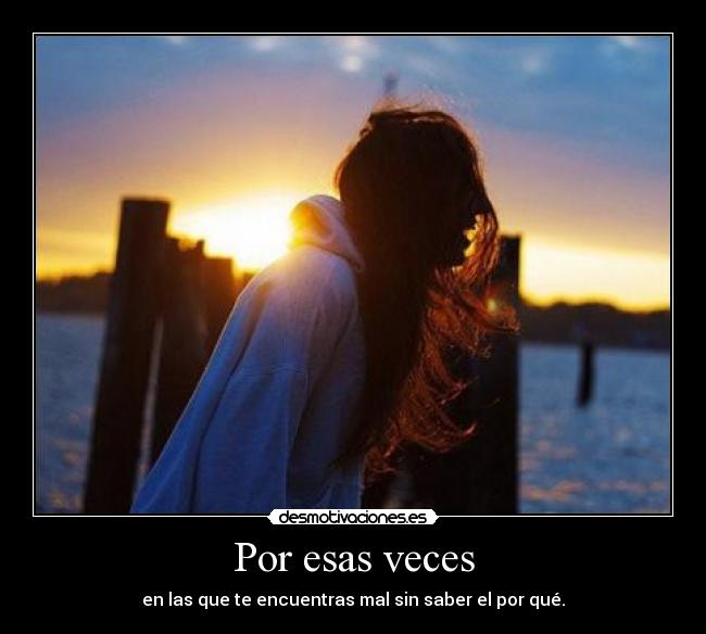 Por esas veces - en las que te encuentras mal sin saber el por qué.