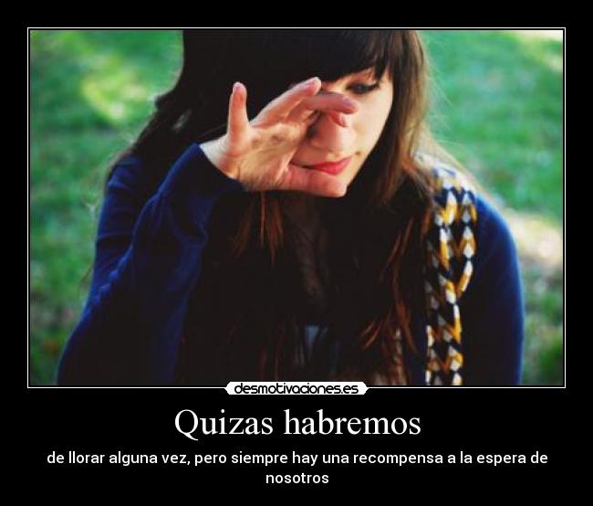 Quizas habremos - de llorar alguna vez, pero siempre hay una recompensa a la espera de nosotros