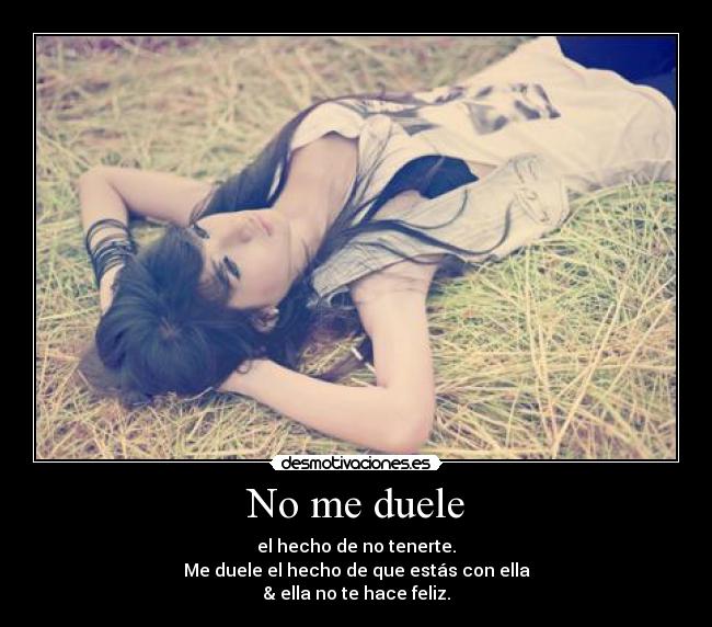 No me duele - el hecho de no tenerte.
Me duele el hecho de que estás con ella
& ella no te hace feliz.