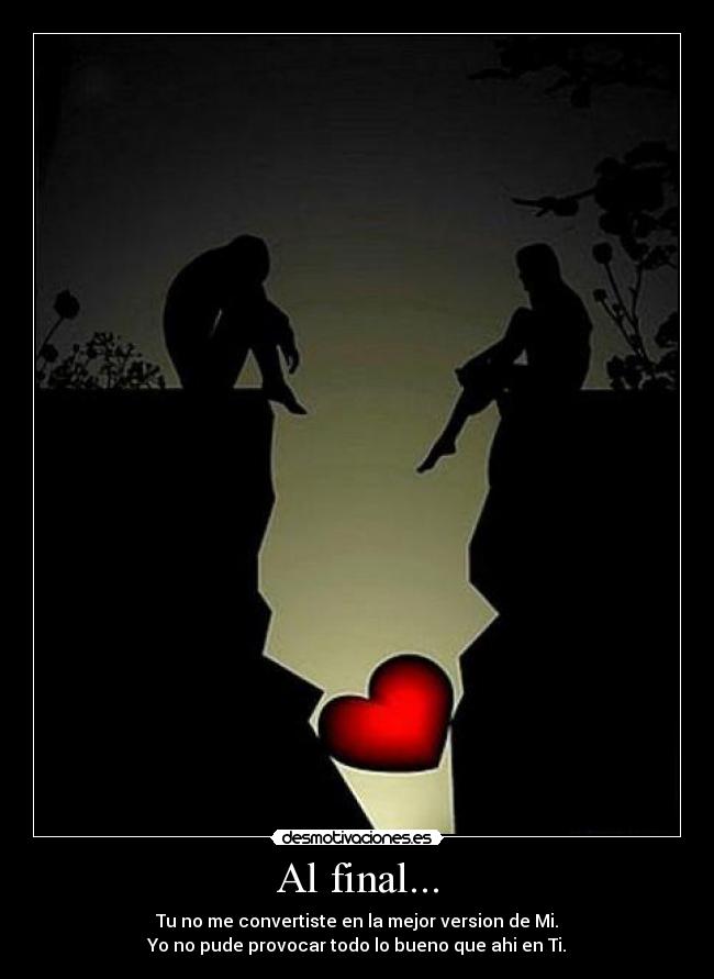 Al final... - Tu no me convertiste en la mejor version de Mi.
Yo no pude provocar todo lo bueno que ahi en Ti.
