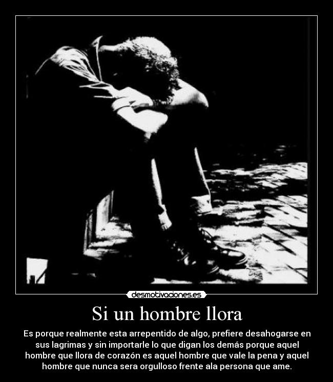 Si un hombre llora - Es porque realmente esta arrepentido de algo, prefiere desahogarse en
sus lagrimas y sin importarle lo que digan los demás porque aquel
hombre que llora de corazón es aquel hombre que vale la pena y aquel
hombre que nunca sera orgulloso frente ala persona que ame.