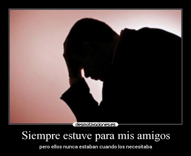 Siempre estuve para mis amigos - pero ellos nunca estaban cuando los necesitaba