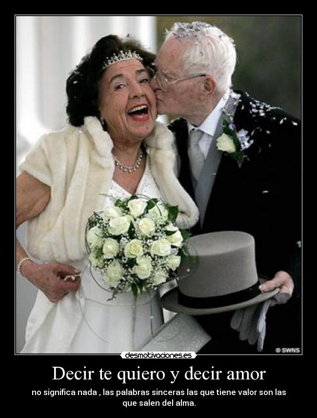 Decir te quiero y decir amor - no significa nada , las palabras sinceras las que tiene valor son las
que salen del alma.
