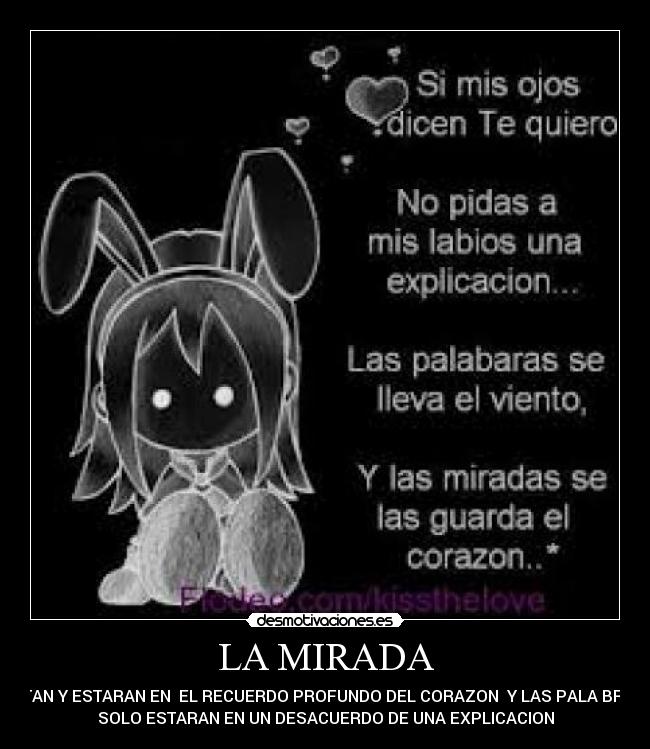 LA MIRADA - ESTAN Y ESTARAN EN  EL RECUERDO PROFUNDO DEL CORAZON  Y LAS PALA BRAS 
SOLO ESTARAN EN UN DESACUERDO DE UNA EXPLICACION