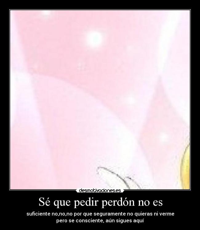 Sé que pedir perdón no es - suficiente no,no,no por que seguramente no quieras ni verme
pero se consciente, aún sigues aquí