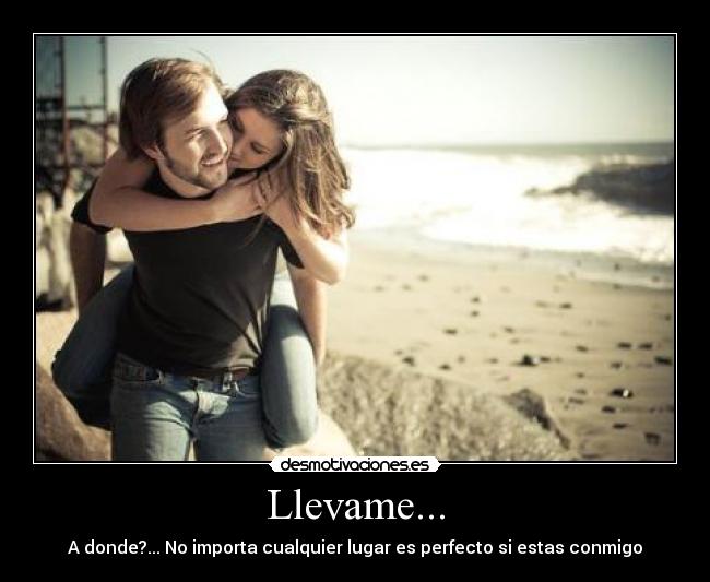 Llevame... - A donde?... No importa cualquier lugar es perfecto si estas conmigo