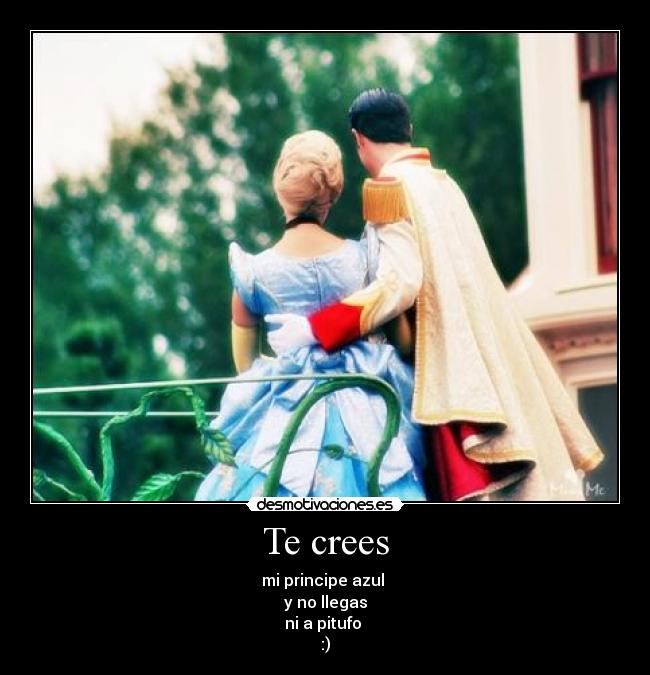 Te crees - mi principe azul 
y no llegas
ni a pitufo 
:)