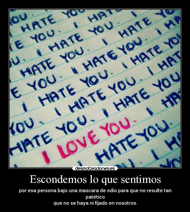 Escondemos lo que sentimos - por esa persona bajo una mascara de odio para que no resulte tan patético
que no se haya ni fijado en nosotros.