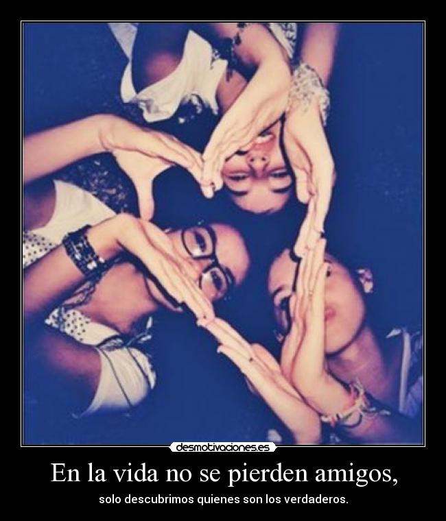 En la vida no se pierden amigos, - solo descubrimos quienes son los verdaderos.