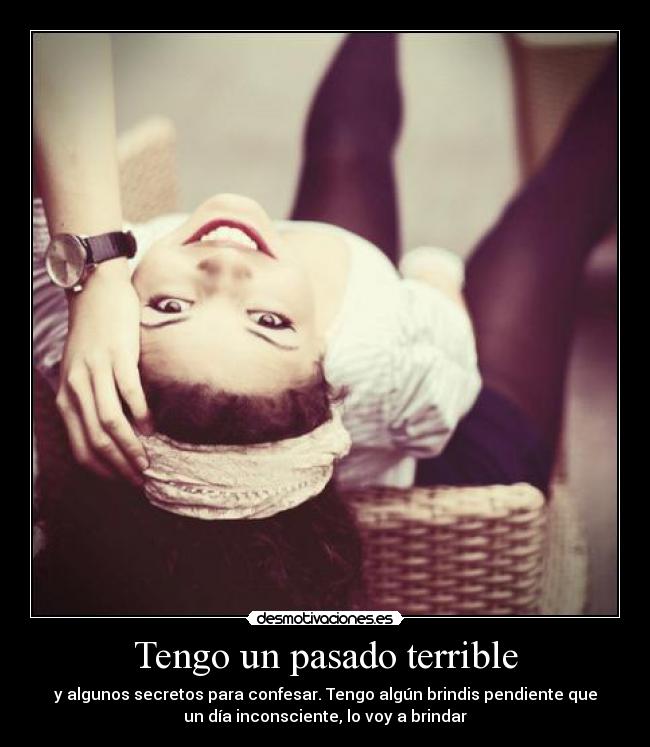 Tengo un pasado terrible - y algunos secretos para confesar. Tengo algún brindis pendiente que
un día inconsciente, lo voy a brindar