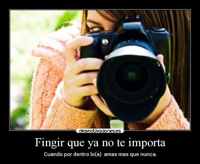 Fingir que ya no te importa - Cuando por dentro lo(a) amas mas que nunca.