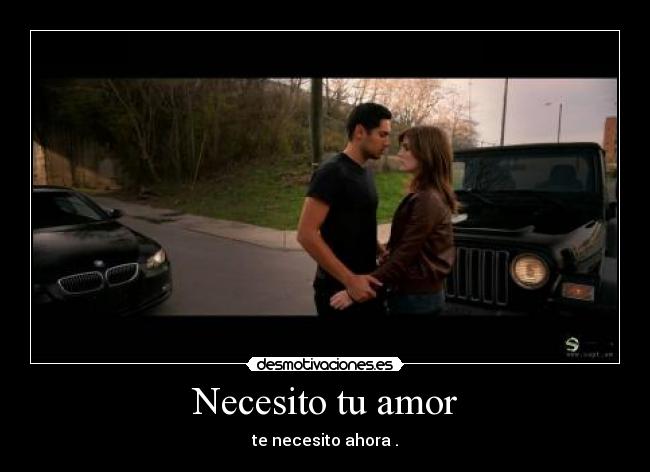 Necesito tu amor - te necesito ahora .