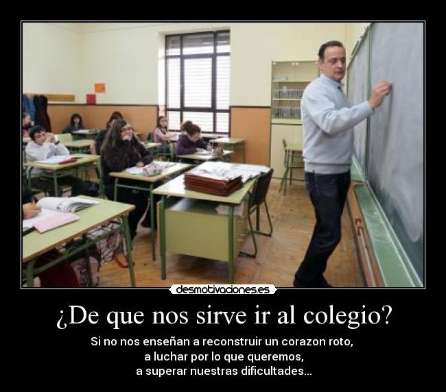 ¿De que nos sirve ir al colegio? - Si no nos enseñan a reconstruir un corazon roto,
a luchar por lo que queremos,
a superar nuestras dificultades...
