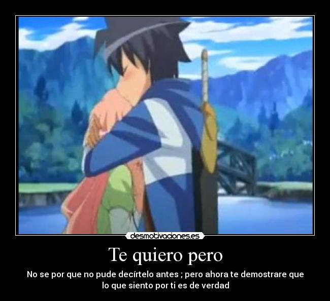 Te quiero pero - No se por que no pude decírtelo antes ; pero ahora te demostrare que
lo que siento por ti es de verdad