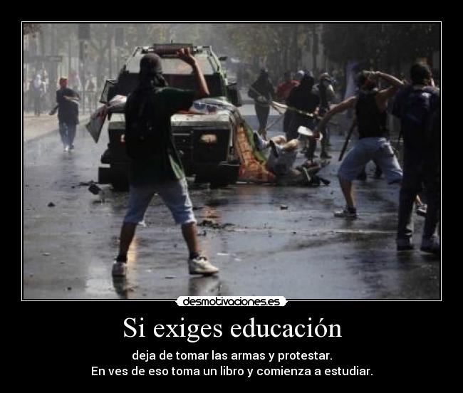 Si exiges educación - deja de tomar las armas y protestar.
En ves de eso toma un libro y comienza a estudiar.