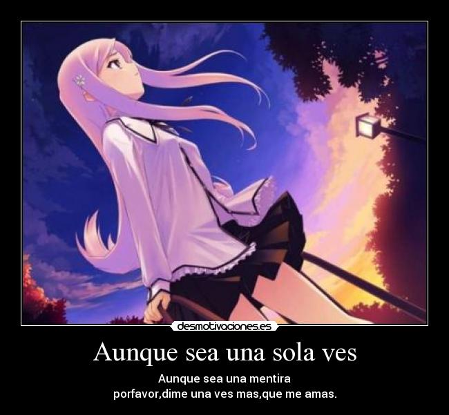 Aunque sea una sola ves - Aunque sea una mentira
porfavor,dime una ves mas,que me amas.