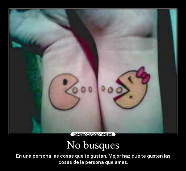 No busques - En una persona las cosas que te gustan, Mejor haz que te gusten las
cosas de la persona que amas.