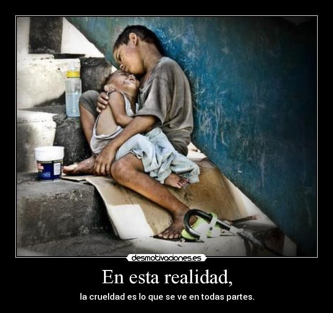 En esta realidad, - la crueldad es lo que se ve en todas partes.