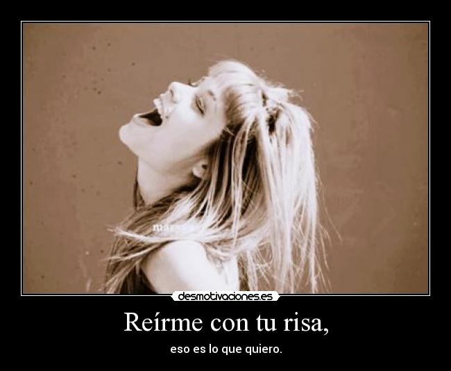 Reírme con tu risa, - eso es lo que quiero.