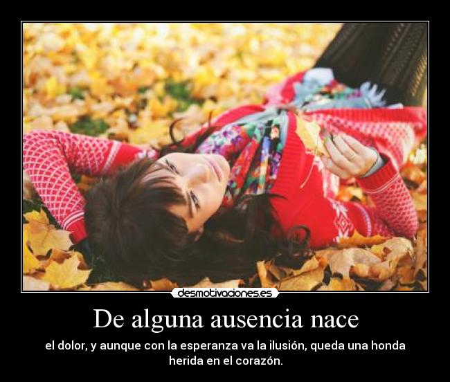 De alguna ausencia nace - el dolor, y aunque con la esperanza va la ilusión, queda una honda
herida en el corazón.