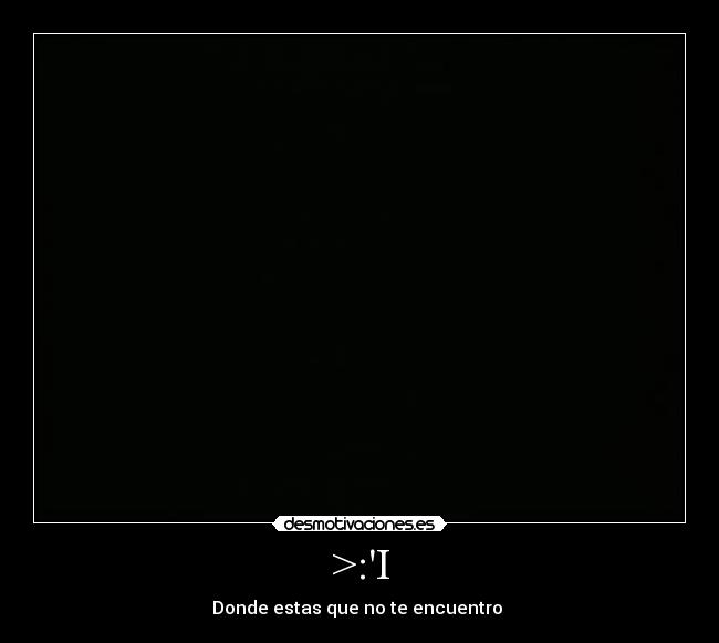 >:I - Donde estas que no te encuentro 