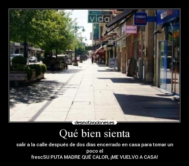Qué bien sienta - salir a la calle después de dos días encerrado en casa para tomar un poco el
frescSU PUTA MADRE QUÉ CALOR, ¡ME VUELVO A CASA!
