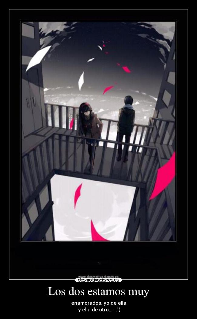 Los dos estamos muy - enamorados, yo de ella
 y ella de otro....  :(