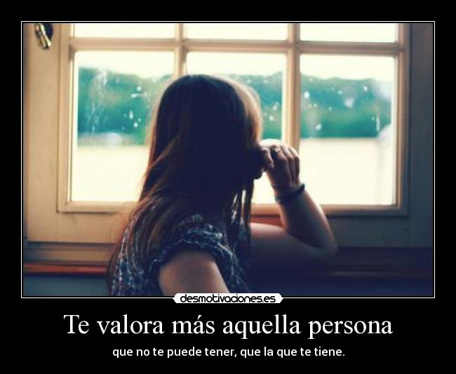 Te valora más aquella persona - que no te puede tener, que la que te tiene.