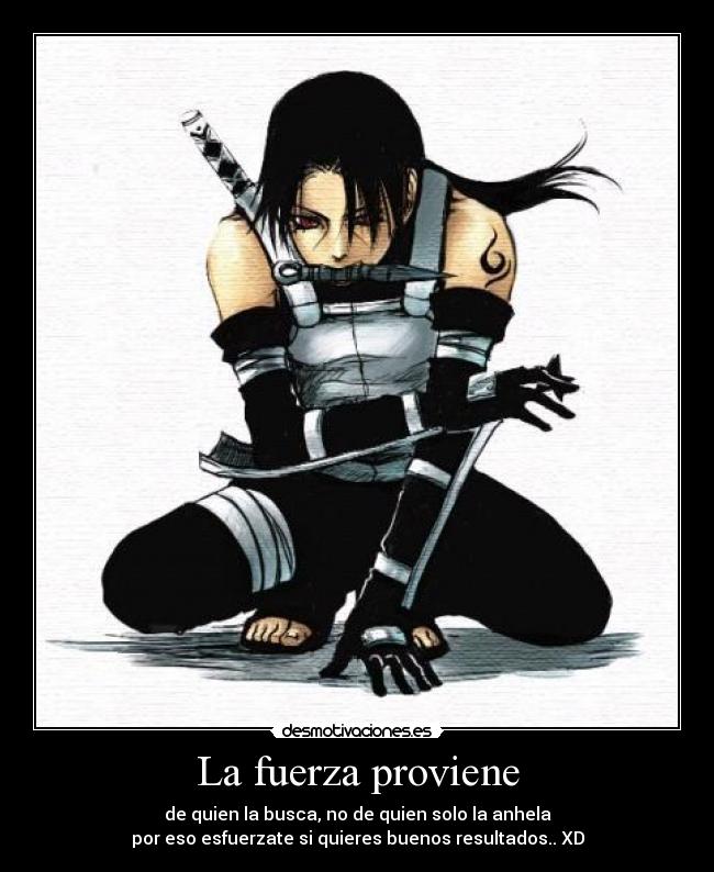 La fuerza proviene - de quien la busca, no de quien solo la anhela
por eso esfuerzate si quieres buenos resultados.. XD
