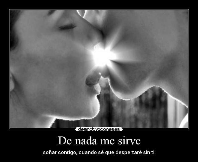 De nada me sirve - soñar contigo, cuando sé que despertaré sin ti.