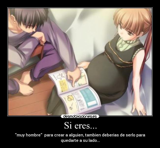 Si eres... - muy hombre para crear a alguien, tambien deberias de serlo para
quedarte a su lado...